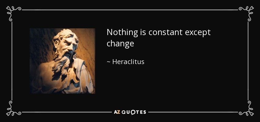 Nothing is constant except change - Heraclitus