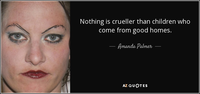 Nothing is crueller than children who come from good homes. - Amanda Palmer