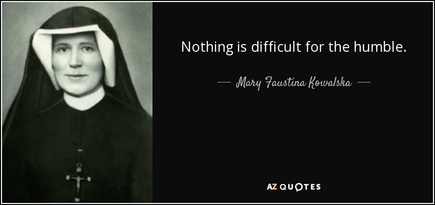 Nothing is difficult for the humble. - Mary Faustina Kowalska