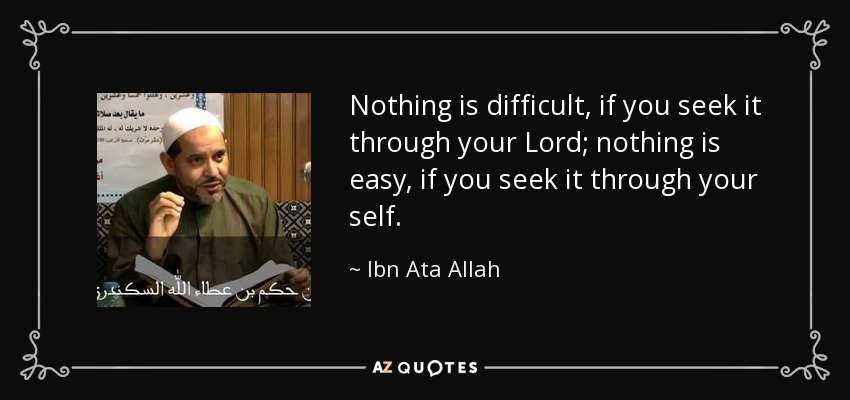 Nothing is difficult, if you seek it through your Lord; nothing is easy, if you seek it through your self. - Ibn Ata Allah