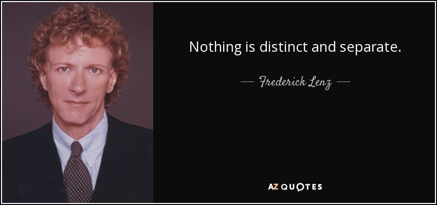 Nothing is distinct and separate. - Frederick Lenz