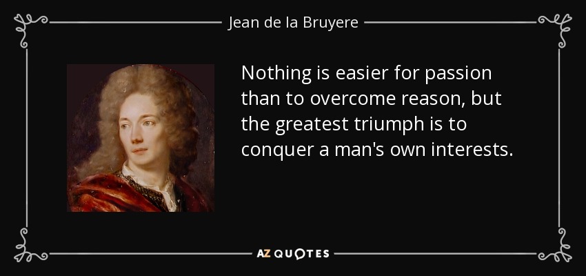 Nothing is easier for passion than to overcome reason, but the greatest triumph is to conquer a man's own interests. - Jean de la Bruyere