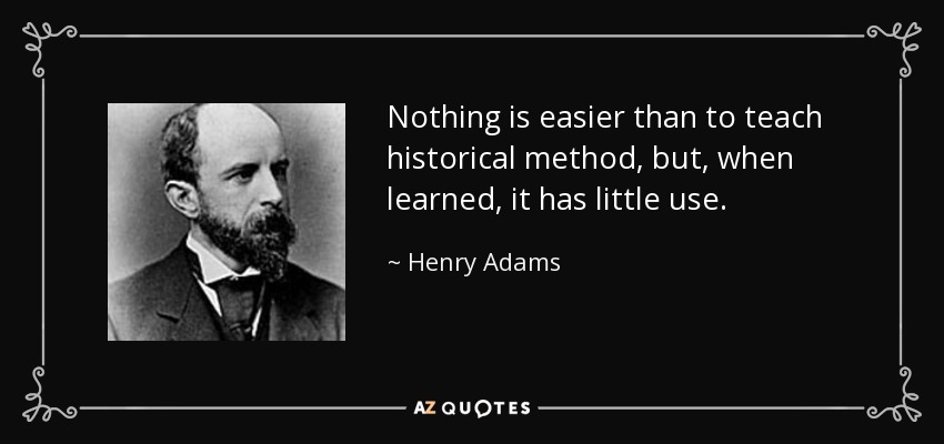 Nothing is easier than to teach historical method, but, when learned, it has little use. - Henry Adams