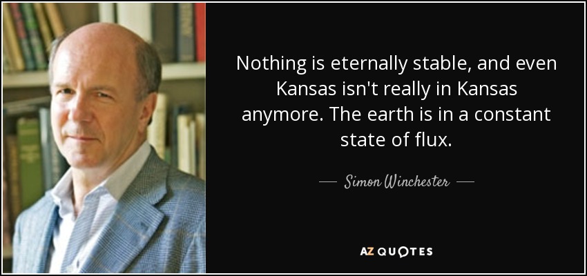 Nothing is eternally stable, and even Kansas isn't really in Kansas anymore. The earth is in a constant state of flux. - Simon Winchester