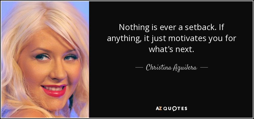 Nothing is ever a setback. If anything, it just motivates you for what's next. - Christina Aguilera