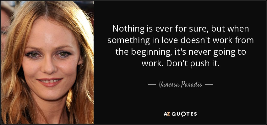 Nothing is ever for sure, but when something in love doesn't work from the beginning, it's never going to work. Don't push it. - Vanessa Paradis