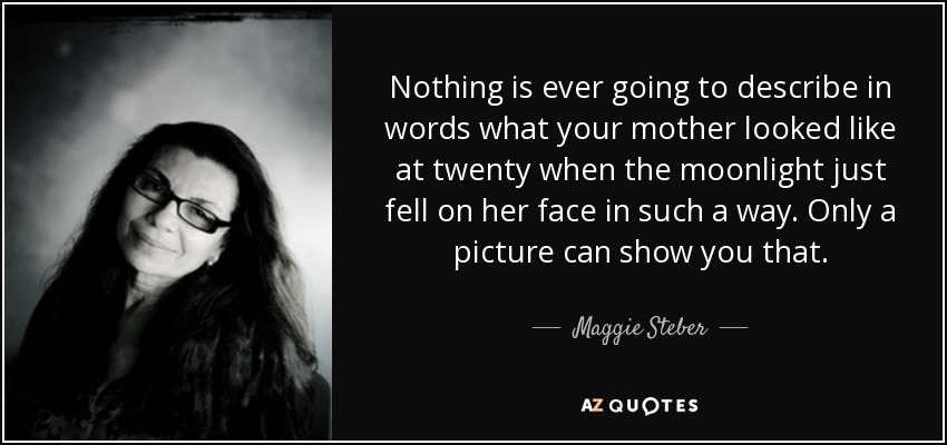 Nothing is ever going to describe in words what your mother looked like at twenty when the moonlight just fell on her face in such a way. Only a picture can show you that. - Maggie Steber