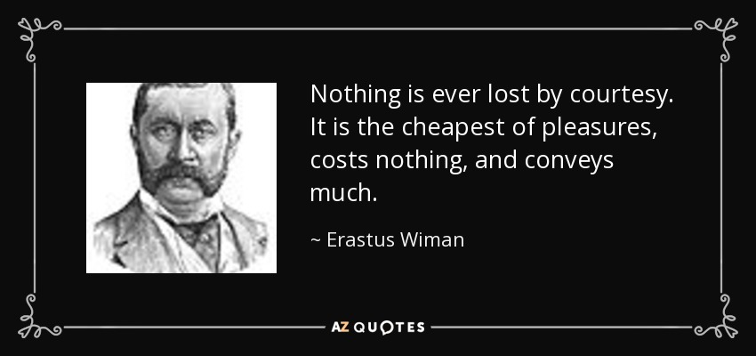 Nothing is ever lost by courtesy. It is the cheapest of pleasures, costs nothing, and conveys much. - Erastus Wiman