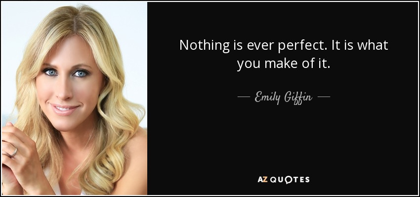 Nothing is ever perfect. It is what you make of it. - Emily Giffin