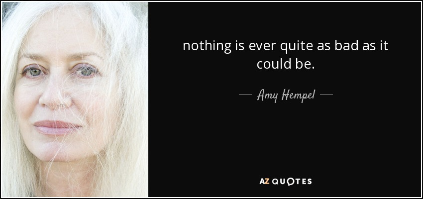 nothing is ever quite as bad as it could be. - Amy Hempel