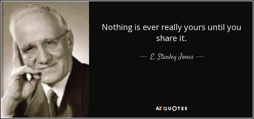 Nothing is ever really yours until you share it. - E. Stanley Jones