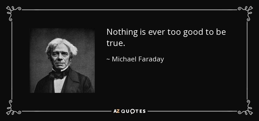 Nothing is ever too good to be true. - Michael Faraday
