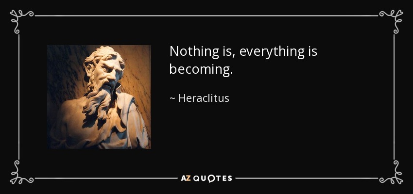 Nothing is, everything is becoming. - Heraclitus