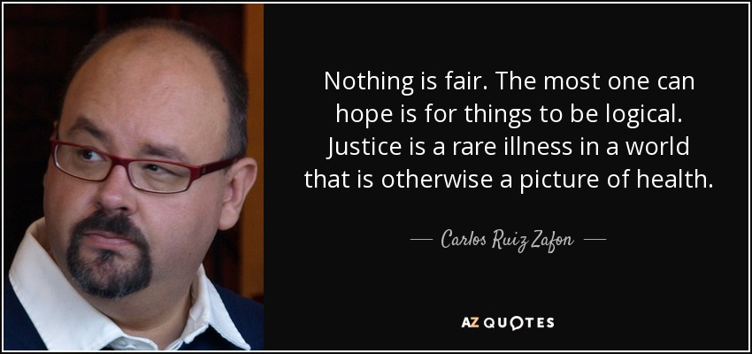 Nothing is fair. The most one can hope is for things to be logical. Justice is a rare illness in a world that is otherwise a picture of health. - Carlos Ruiz Zafon