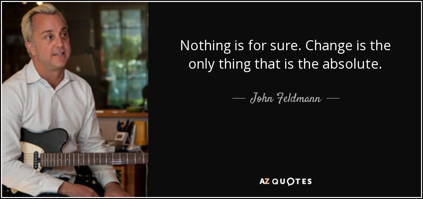 Nothing is for sure. Change is the only thing that is the absolute. - John Feldmann