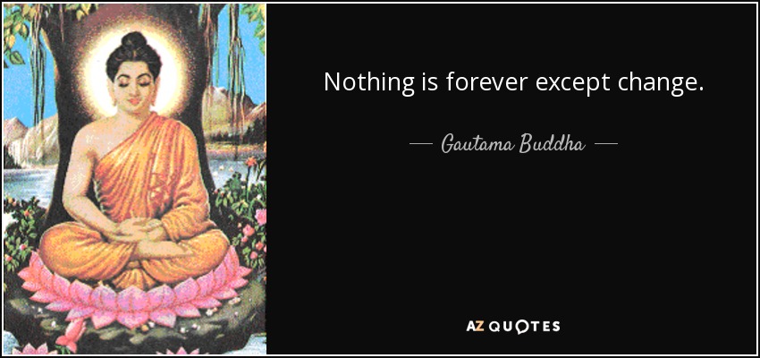 Nothing is forever except change. - Gautama Buddha