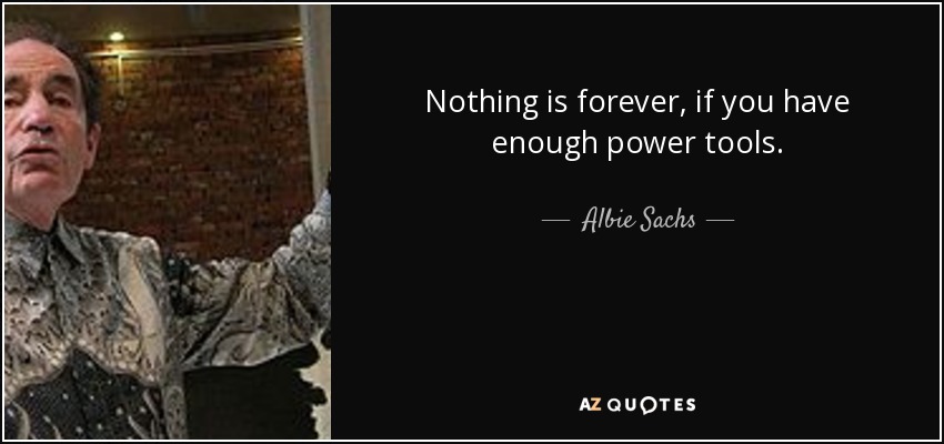 Nothing is forever, if you have enough power tools. - Albie Sachs