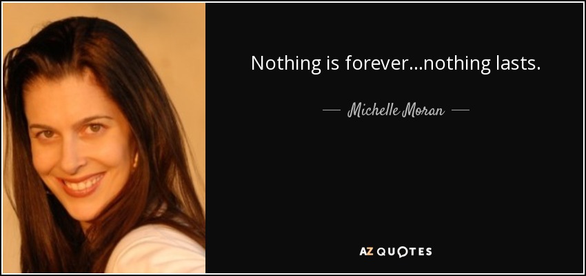 Nothing is forever...nothing lasts. - Michelle Moran