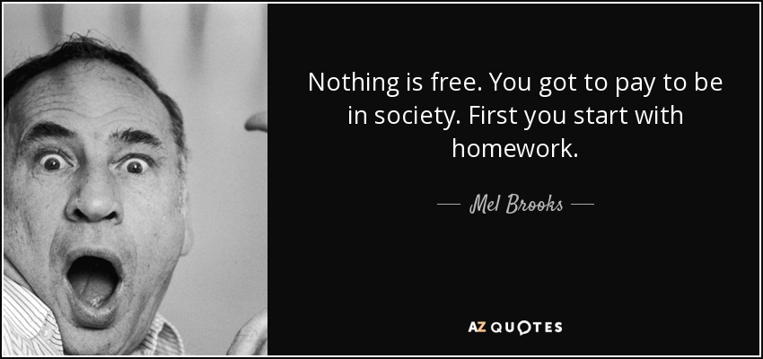 Nothing is free. You got to pay to be in society. First you start with homework. - Mel Brooks