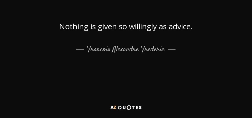 Nothing is given so willingly as advice. - Francois Alexandre Frederic, duc de la Rochefoucauld-Liancourt