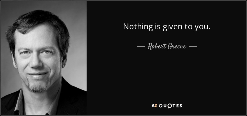Nothing is given to you. - Robert Greene