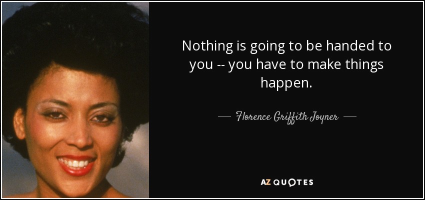 Nothing is going to be handed to you -- you have to make things happen. - Florence Griffith Joyner