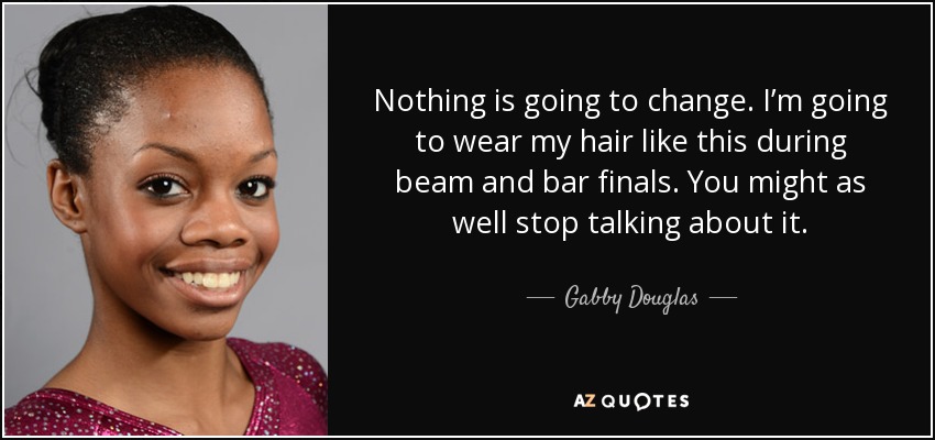 Nothing is going to change. I’m going to wear my hair like this during beam and bar finals. You might as well stop talking about it. - Gabby Douglas