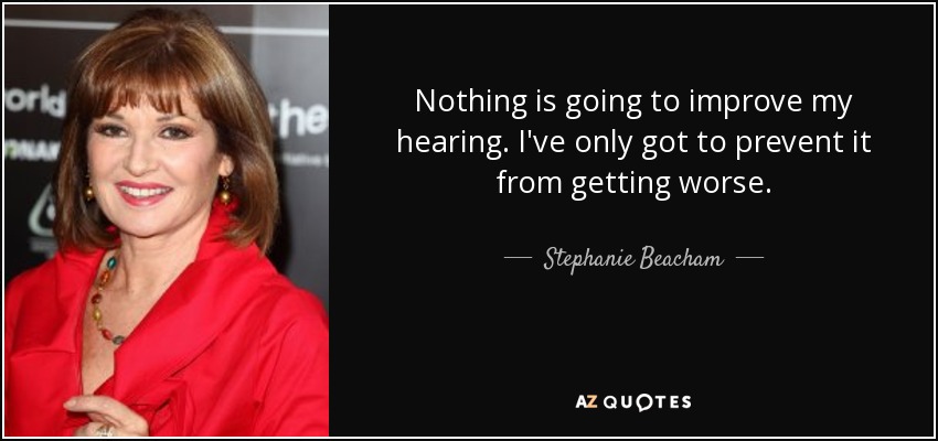 Nothing is going to improve my hearing. I've only got to prevent it from getting worse. - Stephanie Beacham