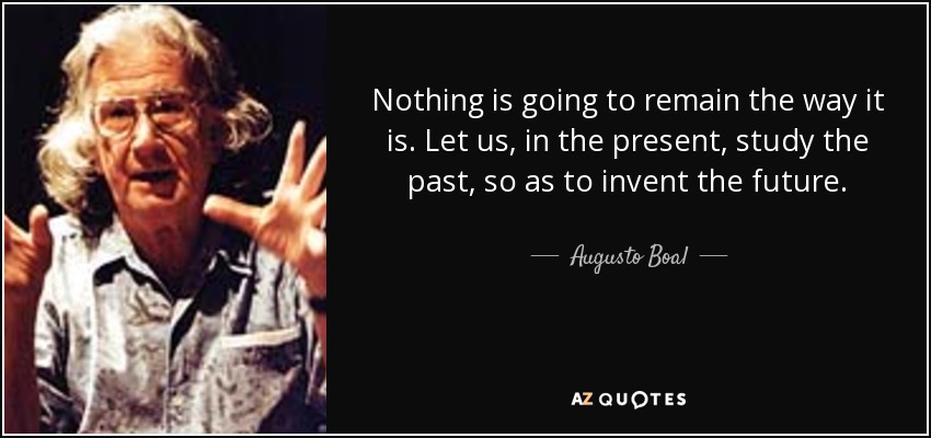 Nothing is going to remain the way it is. Let us, in the present, study the past, so as to invent the future. - Augusto Boal
