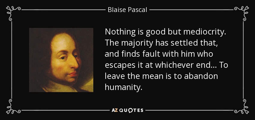 Nothing is good but mediocrity. The majority has settled that, and finds fault with him who escapes it at whichever end... To leave the mean is to abandon humanity. - Blaise Pascal