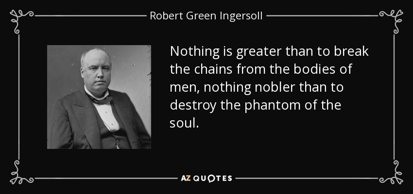 Nothing is greater than to break the chains from the bodies of men, nothing nobler than to destroy the phantom of the soul. - Robert Green Ingersoll