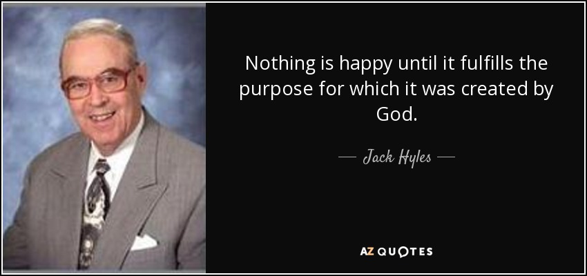 Nothing is happy until it fulfills the purpose for which it was created by God. - Jack Hyles