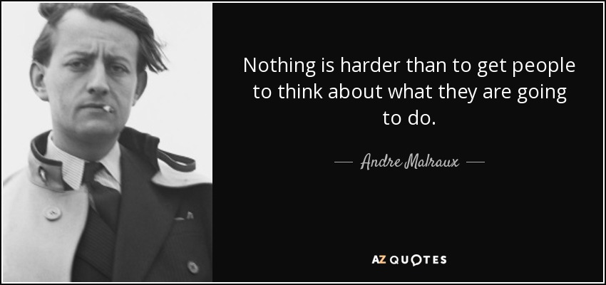 Nothing is harder than to get people to think about what they are going to do. - Andre Malraux