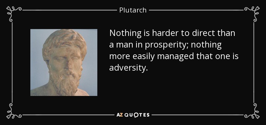 Nothing is harder to direct than a man in prosperity; nothing more easily managed that one is adversity. - Plutarch
