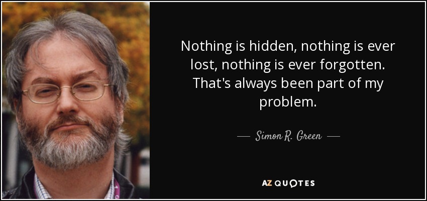 Nothing is hidden, nothing is ever lost, nothing is ever forgotten. That's always been part of my problem. - Simon R. Green