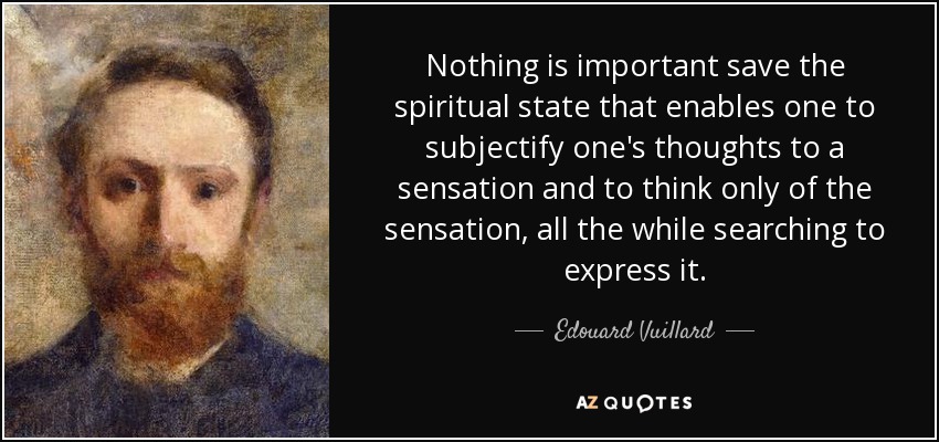 Nothing is important save the spiritual state that enables one to subjectify one's thoughts to a sensation and to think only of the sensation, all the while searching to express it. - Edouard Vuillard