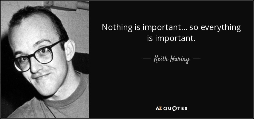 Nothing is important... so everything is important. - Keith Haring