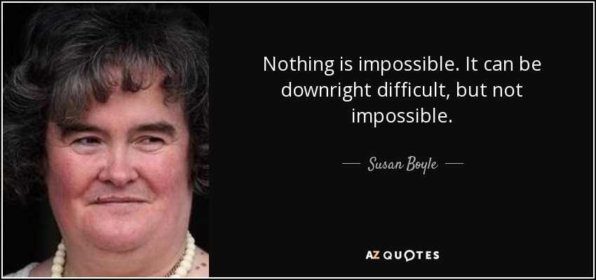 Nothing is impossible. It can be downright difficult, but not impossible. - Susan Boyle