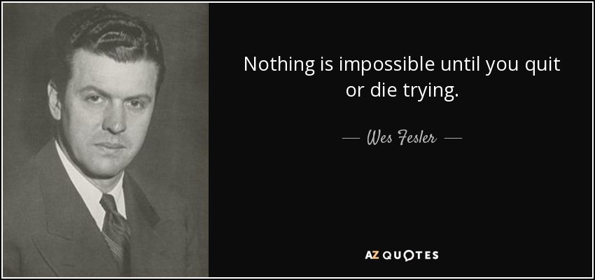 Nothing is impossible until you quit or die trying. - Wes Fesler