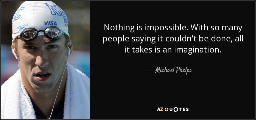 Nothing is impossible. With so many people saying it couldn't be done, all it takes is an imagination. - Michael Phelps