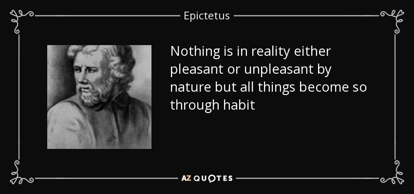 Nothing is in reality either pleasant or unpleasant by nature but all things become so through habit - Epictetus