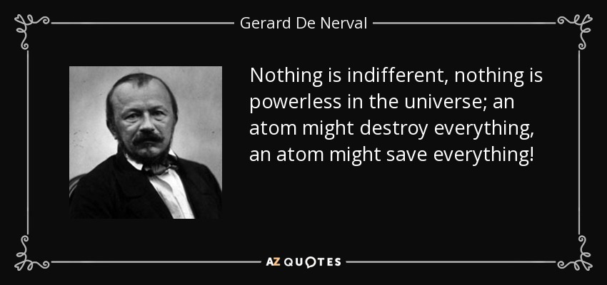 Nothing is indifferent, nothing is powerless in the universe; an atom might destroy everything, an atom might save everything! - Gerard De Nerval