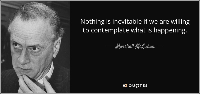 Nothing is inevitable if we are willing to contemplate what is happening. - Marshall McLuhan