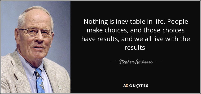 Nothing is inevitable in life. People make choices, and those choices have results, and we all live with the results. - Stephen Ambrose