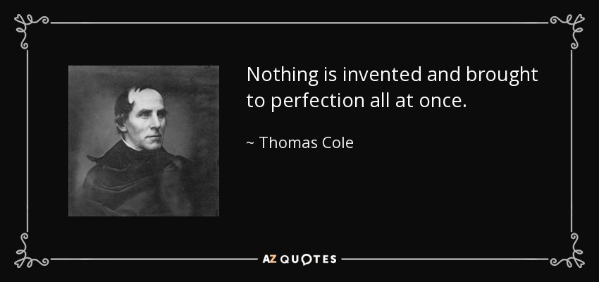 Nothing is invented and brought to perfection all at once. - Thomas Cole