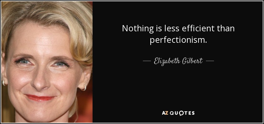 Nothing is less efficient than perfectionism. - Elizabeth Gilbert
