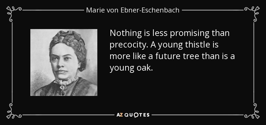 Nothing is less promising than precocity. A young thistle is more like a future tree than is a young oak. - Marie von Ebner-Eschenbach