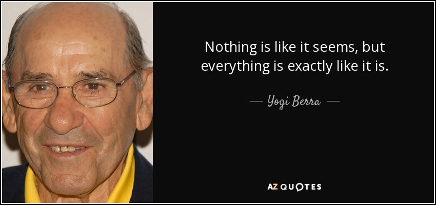 Nothing is like it seems, but everything is exactly like it is. - Yogi Berra