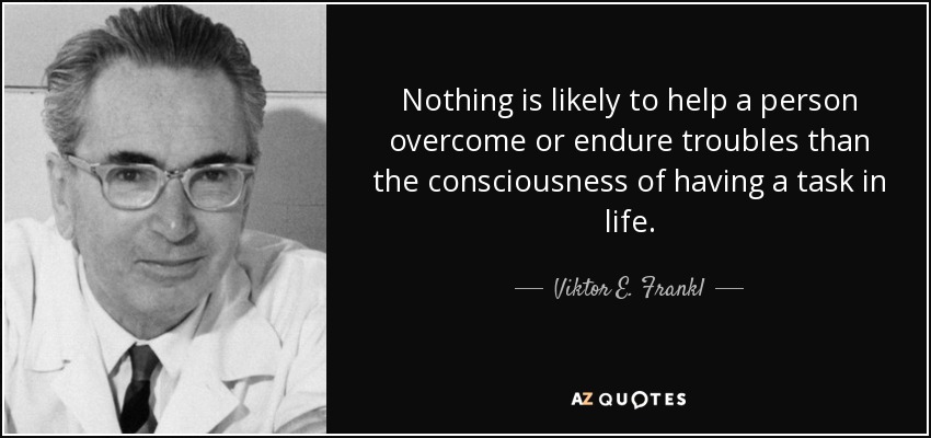 Nothing is likely to help a person overcome or endure troubles than the consciousness of having a task in life. - Viktor E. Frankl