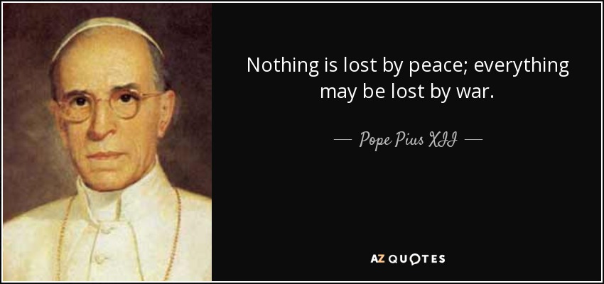 Nothing is lost by peace; everything may be lost by war. - Pope Pius XII
